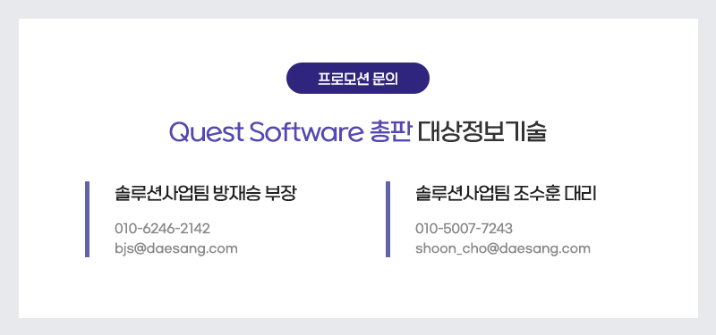 프로모션 문의처 | Quest Software 총판 대상정보기술       솔루션사업팀 방재승 부장 010-6246-2142 | bjs@daesang.com      솔루션사업팀 조수훈 대리 010-5007-7243 | shoon_cho@daesang.com
